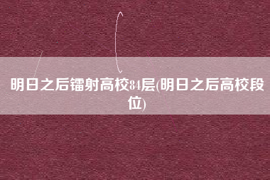 明日之后镭射高校84层(明日之后高校段位)