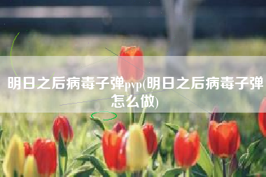 明日之后病毒子弹pvp(明日之后病毒子弹怎么做)