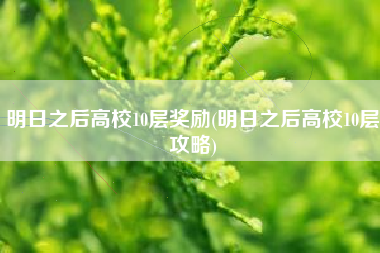 明日之后高校10层奖励(明日之后高校10层攻略)