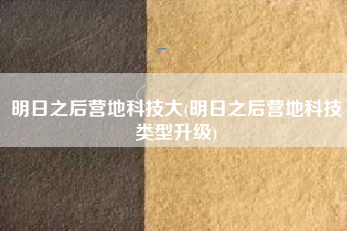 明日之后营地科技大(明日之后营地科技类型升级)