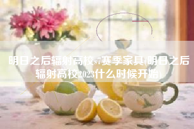明日之后辐射高校s7赛季家具(明日之后辐射高校2023什么时候开始)