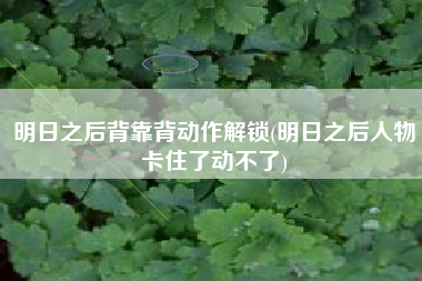 明日之后背靠背动作解锁(明日之后人物卡住了动不了)