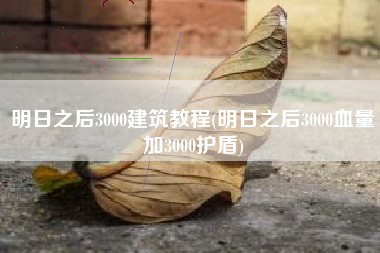 明日之后3000建筑教程(明日之后3000血量加3000护盾)