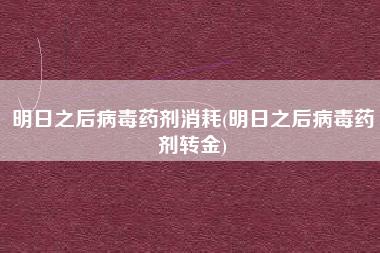 明日之后病毒药剂消耗(明日之后病毒药剂转金)