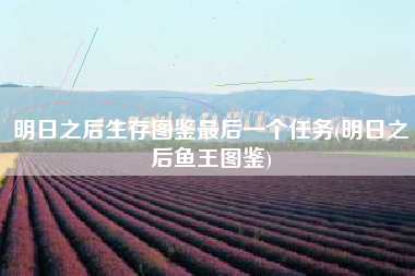 明日之后生存图鉴最后一个任务(明日之后鱼王图鉴)