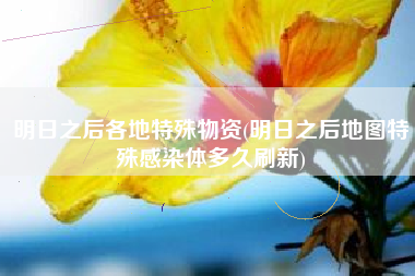 明日之后各地特殊物资(明日之后地图特殊感染体多久刷新)