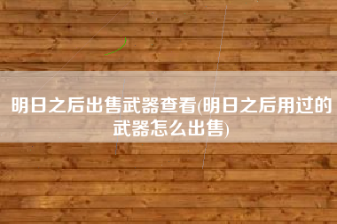 明日之后出售武器查看(明日之后用过的武器怎么出售)