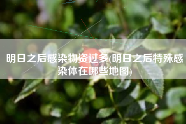 明日之后感染物资过多(明日之后特殊感染体在哪些地图)