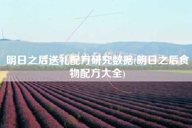明日之后送礼配方研究数据(明日之后食物配方大全)