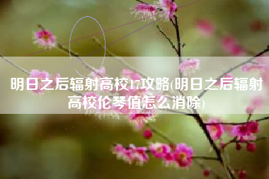 明日之后辐射高校17攻略(明日之后辐射高校伦琴值怎么消除)