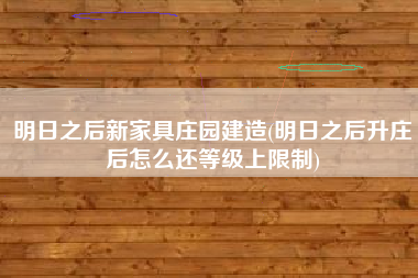 明日之后新家具庄园建造(明日之后升庄后怎么还等级上限制)