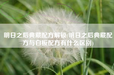 明日之后典藏配方解锁(明日之后典藏配方与白板配方有什么区别)