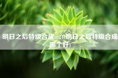 明日之后特级合成m24(明日之后特级合成哪个好)