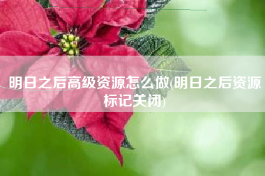 明日之后高级资源怎么做(明日之后资源标记关闭)