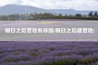 明日之后营地有帝国(明日之后建营地)