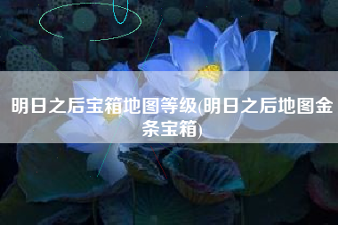 明日之后宝箱地图等级(明日之后地图金条宝箱)