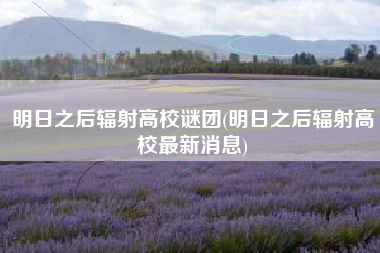 明日之后辐射高校谜团(明日之后辐射高校最新消息)