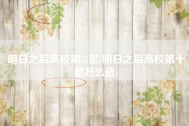 明日之后高校第51层(明日之后高校第十层怎么选)