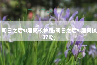 明日之后94层高校教程(明日之后94层高校攻略)