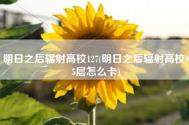 明日之后辐射高校127(明日之后辐射高校95层怎么卡)