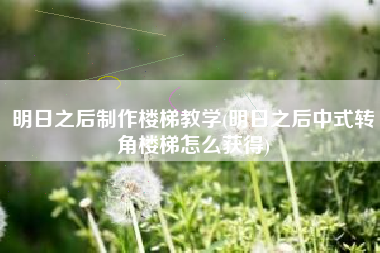 明日之后制作楼梯教学(明日之后中式转角楼梯怎么获得)