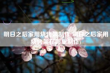 明日之后家用烧烤架制作(明日之后家用烧烤架在哪里制作)