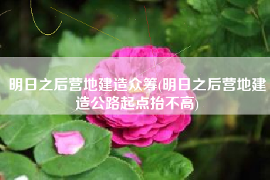 明日之后营地建造众筹(明日之后营地建造公路起点抬不高)