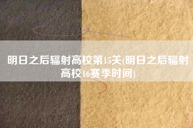 明日之后辐射高校第15关(明日之后辐射高校16赛季时间)