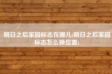 明日之后家园标志在哪儿(明日之后家园标志怎么换位置)