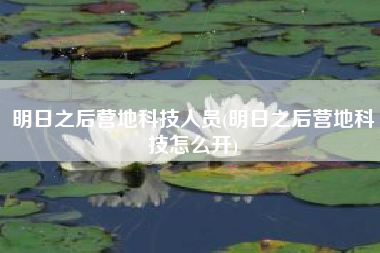 明日之后营地科技人员(明日之后营地科技怎么开)