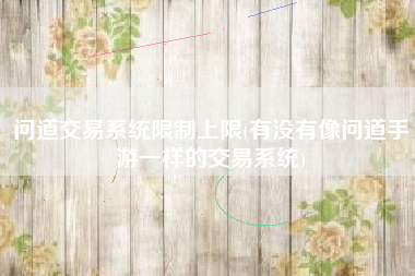 问道交易系统限制上限(有没有像问道手游一样的交易系统)