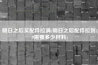 明日之后买配件拉满(明日之后配件拉到19需要多少材料)