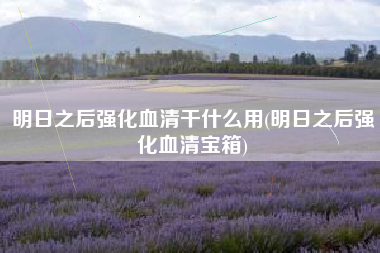 明日之后强化血清干什么用(明日之后强化血清宝箱)