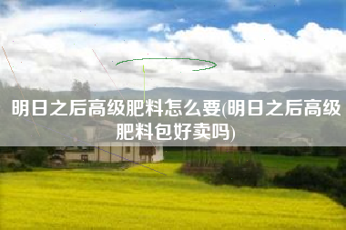 明日之后高级肥料怎么要(明日之后高级肥料包好卖吗)