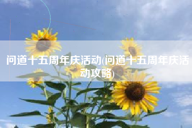 问道十五周年庆活动(问道十五周年庆活动攻略)