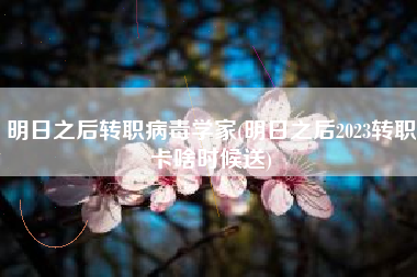 明日之后转职病毒学家(明日之后2023转职卡啥时候送)