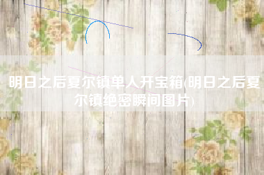 明日之后夏尔镇单人开宝箱(明日之后夏尔镇绝密瞬间图片)