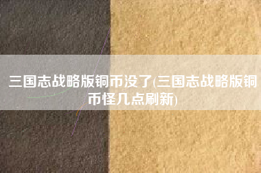 三国志战略版铜币没了(三国志战略版铜币怪几点刷新)