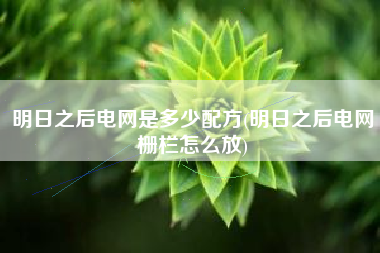 明日之后电网是多少配方(明日之后电网栅栏怎么放)