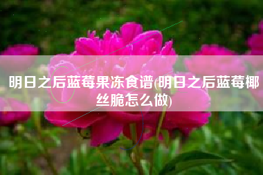 明日之后蓝莓果冻食谱(明日之后蓝莓椰丝脆怎么做)
