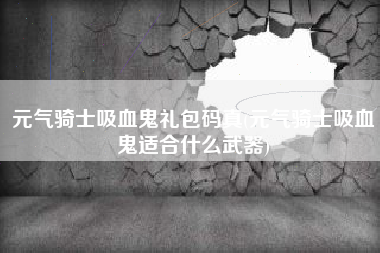 元气骑士吸血鬼礼包码真(元气骑士吸血鬼适合什么武器)