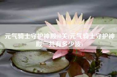 元气骑士守护神殿90关(元气骑士守护神殿一共有多少波)