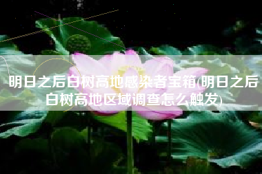 明日之后白树高地感染者宝箱(明日之后白树高地区域调查怎么触发)