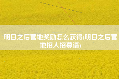 明日之后营地奖励怎么获得(明日之后营地招人招募语)