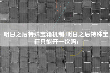 明日之后特殊宝箱机制(明日之后特殊宝箱只能开一次吗)