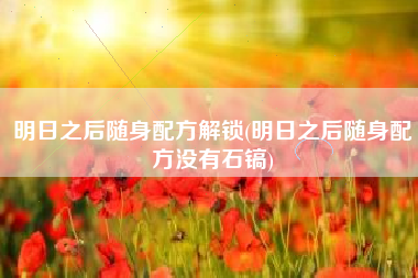 明日之后随身配方解锁(明日之后随身配方没有石镐)