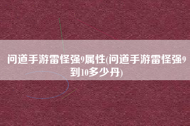 问道手游雷怪强9属性(问道手游雷怪强9到10多少丹)