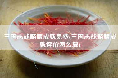 三国志战略版成就免费(三国志战略版成就评价怎么算)