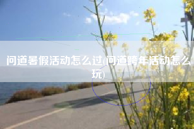 问道暑假活动怎么过(问道跨年活动怎么玩)