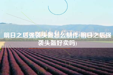 明日之后强袭头盔怎么制作(明日之后强袭头盔好卖吗)